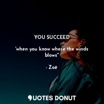  YOU SUCCEED

'when you know where the winds blows''... - Zoë - Quotes Donut