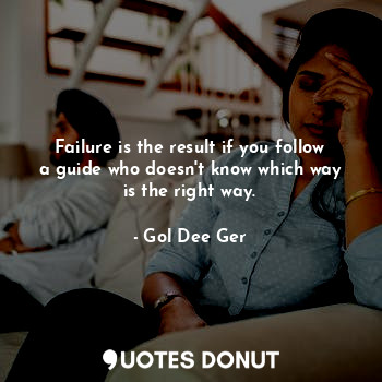 Failure is the result if you follow a guide who doesn't know which way is the right way.