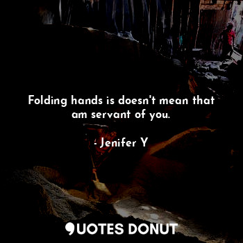 Folding hands is doesn't mean that am servant of you.