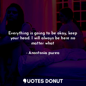  Everything is going to be okay, keep your head. I will always be here no matter ... - Anastasia purea - Quotes Donut