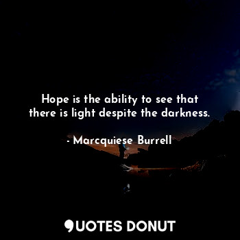 Hope is the ability to see that there is light despite the darkness.