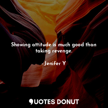 Showing attitude is much good than taking revenge.