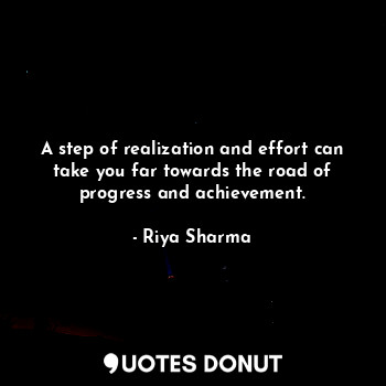 A step of realization and effort can take you far towards the road of progress and achievement.