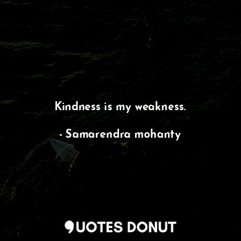 Kindness is my weakness.