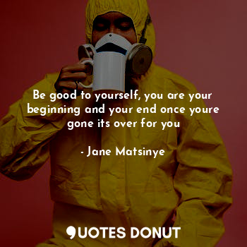  Be good to yourself, you are your beginning and your end once youre gone its ove... - Jane Matsinye - Quotes Donut