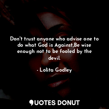 Don't trust anyone who advise one to do what God is Against,Be wise enough not to be fooled by the devil.