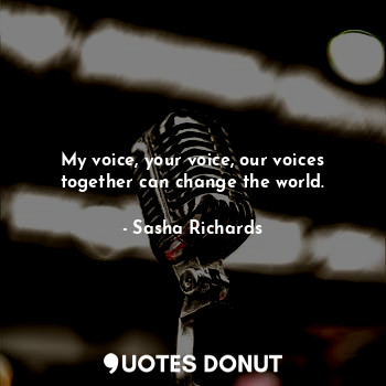 My voice, your voice, our voices together can change the world.