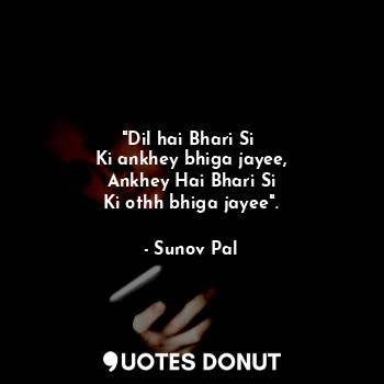 "Dil hai Bhari Si 
Ki ankhey bhiga jayee,
Ankhey Hai Bhari Si
Ki othh bhiga jaye... - Sunov Pal - Quotes Donut