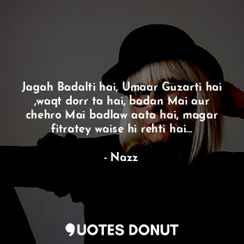 Jagah Badalti hai, Umaar Guzarti hai ,waqt dorr ta hai, badan Mai aur chehro Mai badlaw aata hai, magar fitratey waise hi rehti hai...