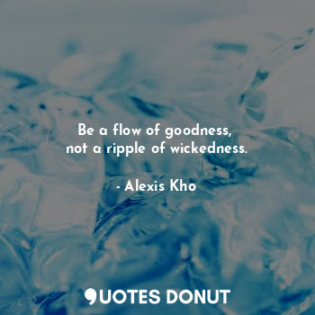 Be a flow of goodness, 
not a ripple of wickedness.