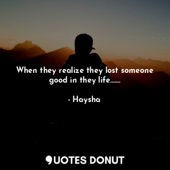  When they realize they lost someone good in they life.......... - Haysha - Quotes Donut