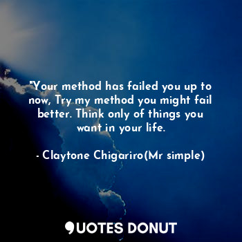 "Your method has failed you up to now, Try my method you might fail better. Think only of things you want in your life.
