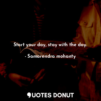  Start your day, stay with the day.... - Samarendra mohanty - Quotes Donut