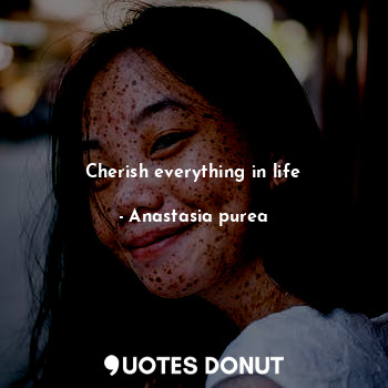  Cherish everything in life... - Anastasia purea - Quotes Donut