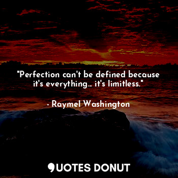 "Perfection can't be defined because it's everything... it's limitless."
