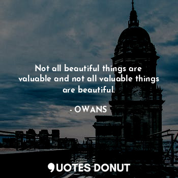 Not all beautiful things are valuable and not all valuable things are beautiful.
