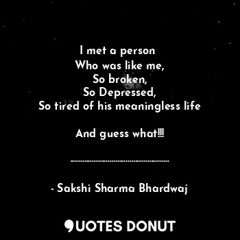  I met a person 
Who was like me,
So broken,
So Depressed,
So tired of his meanin... - Sakshi Sharma Bhardwaj - Quotes Donut
