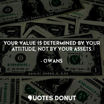 YOUR VALUE IS DETERMINED BY YOUR ATTITUDE, NOT BY YOUR ASSETS.