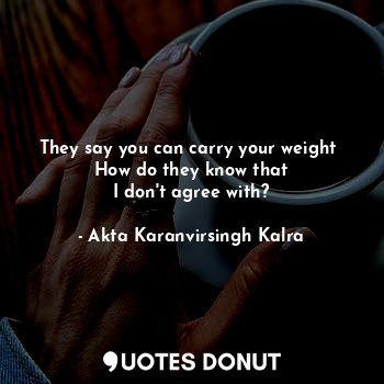  They say you can carry your weight 
How do they know that
I don't agree with?... - Akta Karanvirsingh Kalra - Quotes Donut