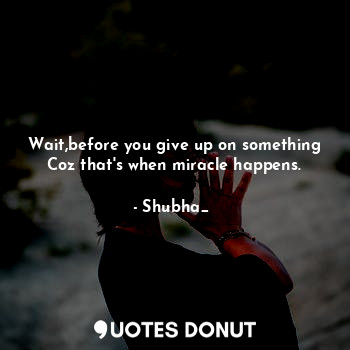 Wait,before you give up on something Coz that's when miracle happens.