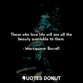 Those who love life will see all the beauty available to them.