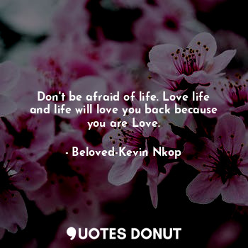 Don't be afraid of life. Love life and life will love you back because you are Love.