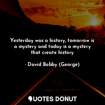  Yesterday was a history, tomorrow is a mystery and today is a mystery that creat... - David Bobby (George) - Quotes Donut