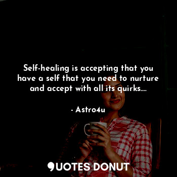 Self-healing is accepting that you have a self that you need to nurture and accept with all its quirks….