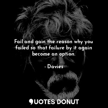 Fail and gain the reason why you failed so that failure by it again become an option.