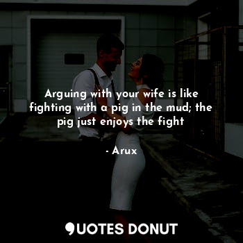 Arguing with your wife is like fighting with a pig in the mud; the pig just enjoys the fight