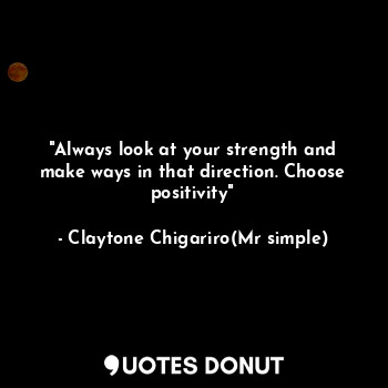  "Always look at your strength and make ways in that direction. Choose positivity... - Claytone Chigariro(Mr simple) - Quotes Donut