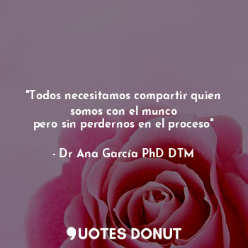  "Todos necesitamos compartir quien somos con el munco
pero sin perdernos en el p... - Dr Ana García PhD DTM - Quotes Donut