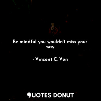  Be mindful you wouldn't miss your way... - Vincent C. Ven - Quotes Donut