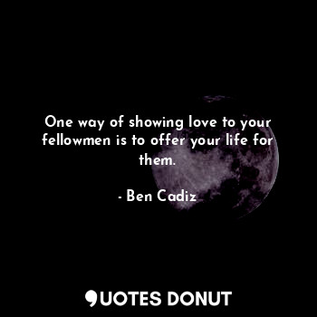  One way of showing love to your fellowmen is to offer your life for them.... - Ben Cadiz - Quotes Donut