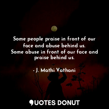 Some people praise in front of our face and abuse behind us.
Some abuse in front of our face and praise behind us.