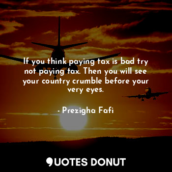  If you think paying tax is bad try not paying tax. Then you will see your countr... - Prezigha Fafi - Quotes Donut