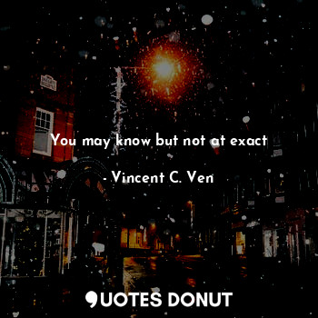  You may know but not at exact... - Vincent C. Ven - Quotes Donut