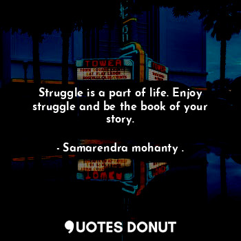 Struggle is a part of life. Enjoy struggle and be the book of your story.