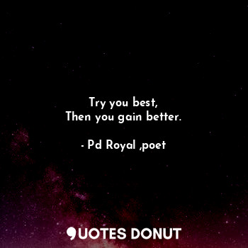  Try you best,
Then you gain better.... - Pd Royal ,poet - Quotes Donut