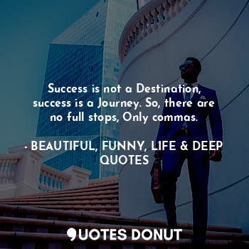  Success is not a Destination, success is a Journey. So, there are no full stops,... - BEAUTIFUL, FUNNY, LIFE & DEEP QUOTES - Quotes Donut