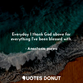  Everyday I thank God above for everything I've been blessed with.... - Anastasia purea - Quotes Donut