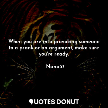  When you are into provoking someone to a prank or an argument, make sure you're ... - Nana57 - Quotes Donut