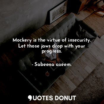 Mockery is the virtue of insecurity. Let those jaws drop with your progress.