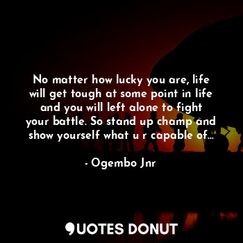  No matter how lucky you are, life will get tough at some point in life and you w... - Ogembo Jnr - Quotes Donut