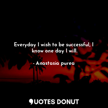  Everyday I wish to be successful, I
 know one day I will.... - Anastasia purea - Quotes Donut