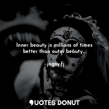 Inner beauty is millions of times better than outer beauty...