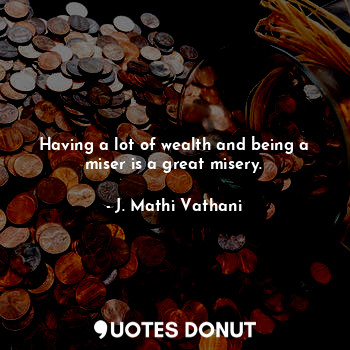  Having a lot of wealth and being a miser is a great misery.... - J. Mathi Vathani - Quotes Donut