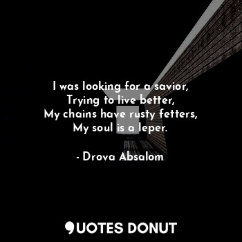 I was looking for a savior,
Trying to live better,
My chains have rusty fetters,... - Drova Absalom - Quotes Donut