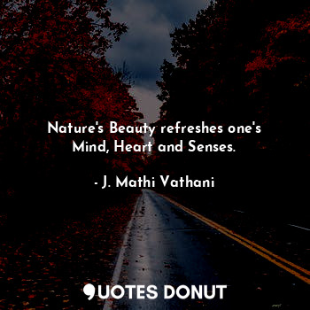 Nature's Beauty refreshes one's Mind, Heart and Senses.