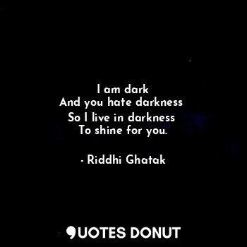 I am dark
And you hate darkness 
So I live in darkness 
To shine for you.